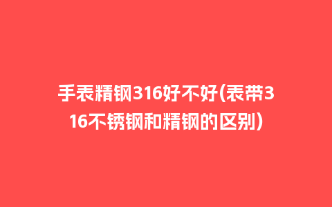 手表精钢316好不好(表带316不锈钢和精钢的区别)_手表百科_第1张_酷尚品 手表精钢316好不好(表带316不锈钢和精钢的区别)_http://www.kushangpin.com_手表百科_第1张