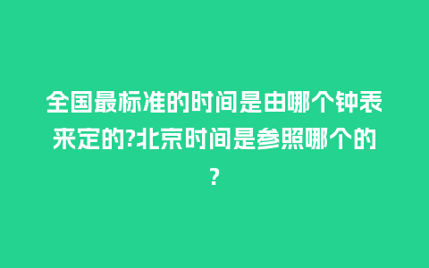 全国最标准的时间是由哪个钟表来定的?北京时间是参照哪个的?_手表百科_第1张_酷尚品 全国最标准的时间是由哪个钟表来定的?北京时间是参照哪个的?_http://www.kushangpin.com_手表百科_第1张