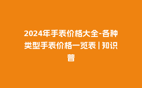2024年手表价格大全-各种类型手表价格一览表 | 知识普_http://www.kushangpin.com_手表百科_第1张