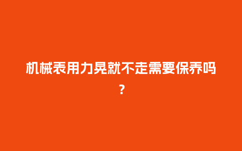 机械表用力晃就不走需要保养吗？_http://www.kushangpin.com_手表百科_第1张