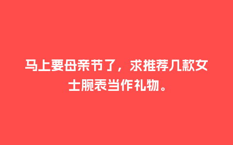 马上要母亲节了，求推荐几款女士腕表当作礼物。_http://www.kushangpin.com_手表百科_第1张