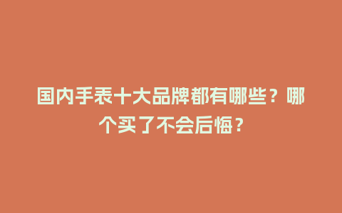 国内手表十大品牌都有哪些?哪个买了不会后悔?_手表百科_第1张_酷尚品 国内手表十大品牌都有哪些?哪个买了不会后悔?_http://www.kushangpin.com_手表百科_第1张