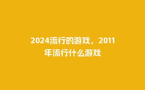 2024流行的游戏，2011年流行什么游戏_http://www.kushangpin.com_服装百科_第1张