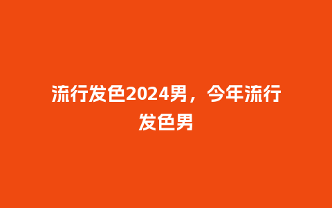 流行发色2024男，今年流行发色男_http://www.kushangpin.com_服装百科_第1张