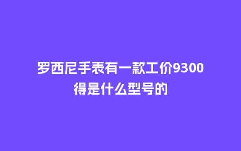 罗西尼手表有一款工价9300得是什么型号的_手表百科_第1张_酷尚品 罗西尼手表有一款工价9300得是什么型号的_http://www.kushangpin.com_手表百科_第1张