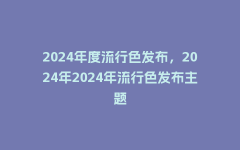 2024年度流行色发布,2024年2024年流行色发布主题_服装百科_第1张_酷尚品 2024年度流行色发布,2024年2024年流行色发布主题_http://www.kushangpin.com_服装百科_第1张
