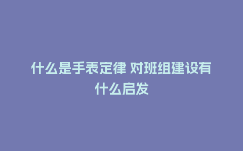 什么是手表定律 对班组建设有什么启发_http://www.kushangpin.com_手表百科_第1张