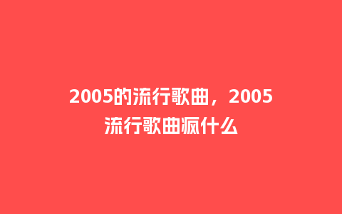 2005的流行歌曲,2005流行歌曲疯什么_服装百科_第1张_酷尚品 2005的流行歌曲,2005流行歌曲疯什么_http://www.kushangpin.com_服装百科_第1张