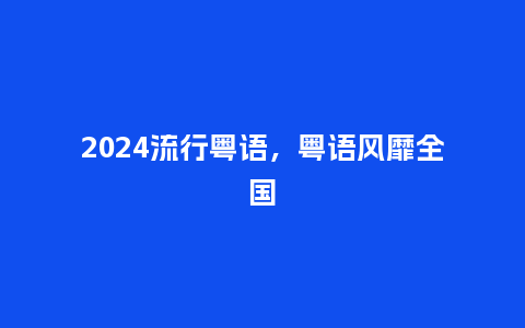 2024流行粤语，粤语风靡全国_http://www.kushangpin.com_服装百科_第1张