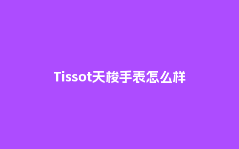 Tissot天梭手表怎么样_手表百科_第1张_酷尚品 Tissot天梭手表怎么样_http://www.kushangpin.com_手表百科_第1张