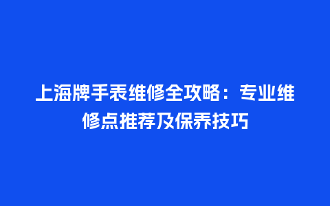 上海牌手表维修全攻略：专业维修点推荐及保养技巧_http://www.kushangpin.com_手表百科_第1张