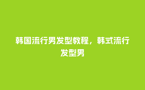 韩国流行男发型教程，韩式流行发型男_http://www.kushangpin.com_服装百科_第1张