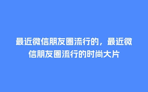 最近微信朋友圈流行的，最近微信朋友圈流行的时尚大片_https://www.kushangpin.com_服装百科_第1张