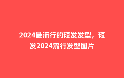 2024最流行的短发发型，短发2024流行发型图片_http://www.kushangpin.com_服装百科_第1张