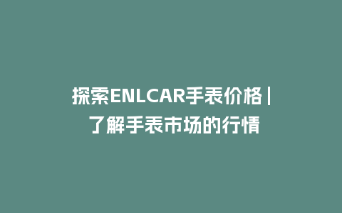 探索ENLCAR手表价格 | 了解手表市场的行情_http://www.kushangpin.com_手表百科_第1张