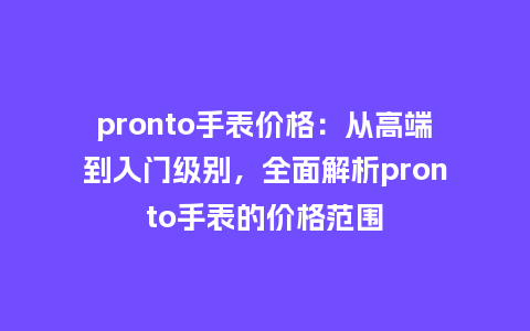 pronto手表价格：从高端到入门级别，全面解析pronto手表的价格范围_http://www.kushangpin.com_手表百科_第1张
