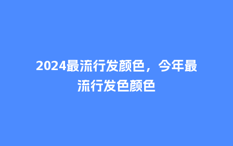 2024最流行发颜色,今年最流行发色颜色_服装百科_第1张_酷尚品 2024最流行发颜色,今年最流行发色颜色_http://www.kushangpin.com_服装百科_第1张