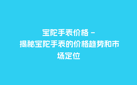 宝陀手表价格 - 揭秘宝陀手表的价格趋势和市场定位_http://www.kushangpin.com_手表百科_第1张