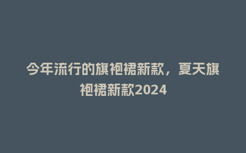 今年流行的旗袍裙新款，夏天旗袍裙新款2024_http://www.kushangpin.com_服装百科_第1张