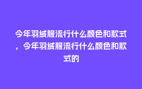 今年羽绒服流行什么颜色和款式,今年羽绒服流行什么颜色和款式的_服装百科_第1张_酷尚品 今年羽绒服流行什么颜色和款式,今年羽绒服流行什么颜色和款式的_http://www.kushangpin.com_服装百科_第1张