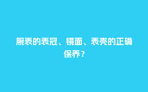 腕表的表冠、镜面、表壳的正确保养?_手表百科_第1张_酷尚品 腕表的表冠、镜面、表壳的正确保养?_http://www.kushangpin.com_手表百科_第1张