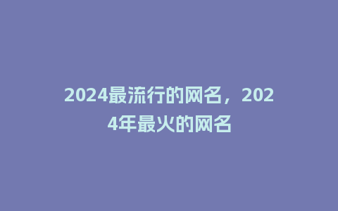 2024最流行的网名，2024年最火的网名_http://www.kushangpin.com_服装百科_第1张