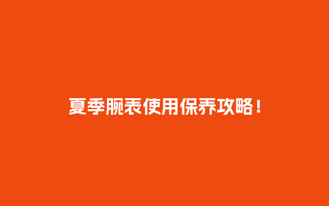 夏季腕表使用保养攻略!_手表百科_第1张_酷尚品 夏季腕表使用保养攻略!_http://www.kushangpin.com_手表百科_第1张