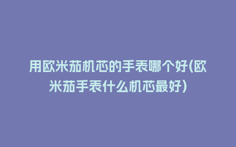 用欧米茄机芯的手表哪个好(欧米茄手表什么机芯最好)_http://www.kushangpin.com_手表百科_第1张