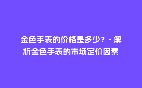 金色手表的价格是多少？- 解析金色手表的市场定价因素_http://www.kushangpin.com_手表百科_第1张