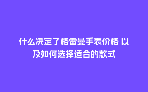 什么决定了格雷曼手表价格 以及如何选择适合的款式_手表百科_第1张_酷尚品 什么决定了格雷曼手表价格 以及如何选择适合的款式_http://www.kushangpin.com_手表百科_第1张