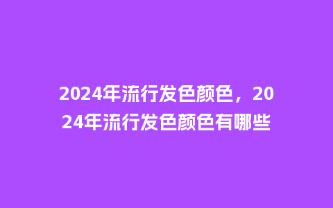 2024年流行发色颜色,2024年流行发色颜色有哪些_服装百科_第1张_酷尚品 2024年流行发色颜色,2024年流行发色颜色有哪些_http://www.kushangpin.com_服装百科_第1张