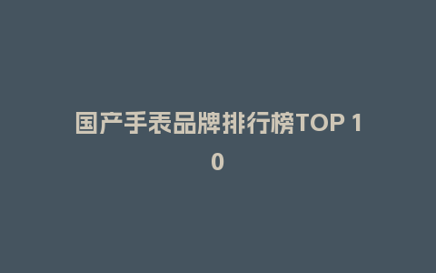 国产手表品牌排行榜TOP 10_手表百科_第1张_酷尚品 国产手表品牌排行榜TOP 10_http://www.kushangpin.com_手表百科_第1张
