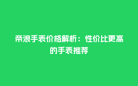帝浪手表价格解析：性价比更高的手表推荐_http://www.kushangpin.com_手表百科_第1张