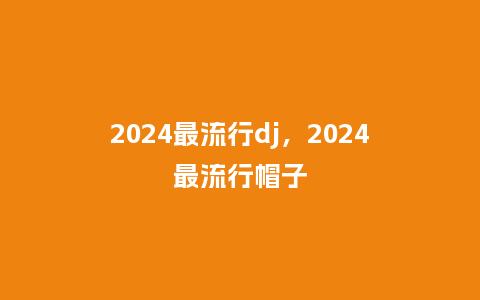 2024最流行dj，2024最流行帽子_http://www.kushangpin.com_服装百科_第1张