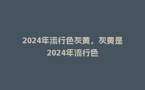2024年流行色灰黄,灰黄是2024年流行色_服装百科_第1张_酷尚品 2024年流行色灰黄,灰黄是2024年流行色_http://www.kushangpin.com_服装百科_第1张
