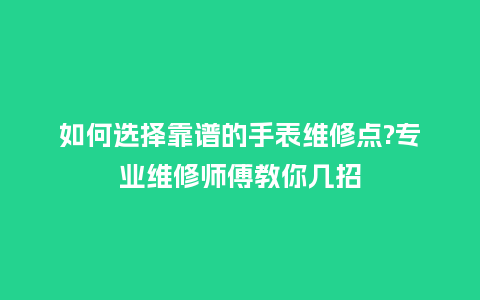 如何选择靠谱的手表维修点?专业维修师傅教你几招_http://www.kushangpin.com_手表百科_第1张