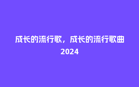 成长的流行歌,成长的流行歌曲2024_服装百科_第1张_酷尚品 成长的流行歌,成长的流行歌曲2024_http://www.kushangpin.com_服装百科_第1张