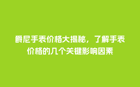 爵尼手表价格大揭秘，了解手表价格的几个关键影响因素_http://www.kushangpin.com_手表百科_第1张