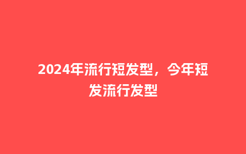 2024年流行短发型,今年短发流行发型_服装百科_第1张_酷尚品 2024年流行短发型,今年短发流行发型_http://www.kushangpin.com_服装百科_第1张
