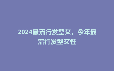 2024最流行发型女，今年最流行发型女性_http://www.kushangpin.com_服装百科_第1张