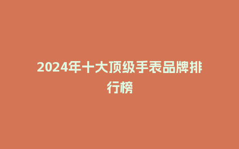 2024年十大顶级手表品牌排行榜_手表百科_第1张_酷尚品 2024年十大顶级手表品牌排行榜_http://www.kushangpin.com_手表百科_第1张