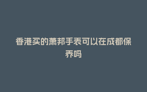 香港买的萧邦手表可以在成都保养吗_http://www.kushangpin.com_手表百科_第1张