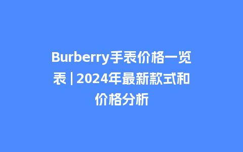 Burberry手表价格一览表 | 2024年最新款式和价格分析_手表百科_第1张_酷尚品 Burberry手表价格一览表 | 2024年最新款式和价格分析_http://www.kushangpin.com_手表百科_第1张