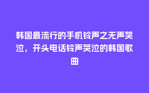 韩国最流行的手机铃声之无声哭泣,开头电话铃声哭泣的韩国歌曲_服装百科_第1张_酷尚品 韩国最流行的手机铃声之无声哭泣,开头电话铃声哭泣的韩国歌曲_https://www.kushangpin.com_服装百科_第1张