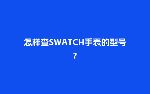 怎样查SWATCH手表的型号?_http://www.kushangpin.com_手表百科_第1张