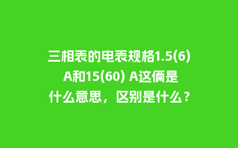 三相表的电表规格1.5(6) A和15(60) A这俩是什么意思，区别是什么？_http://www.kushangpin.com_手表百科_第1张