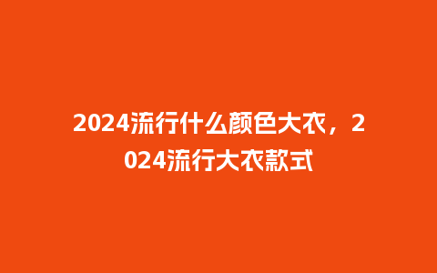2024流行什么颜色大衣,2024流行大衣款式_服装百科_第1张_酷尚品 2024流行什么颜色大衣,2024流行大衣款式_http://www.kushangpin.com_服装百科_第1张