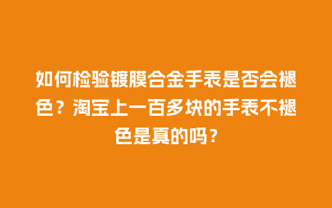 如何检验镀膜合金手表是否会褪色？淘宝上一百多块的手表不褪色是真的吗？_http://www.kushangpin.com_手表百科_第1张