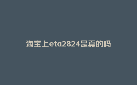 淘宝上eta2824是真的吗_手表百科_第1张_酷尚品 淘宝上eta2824是真的吗_http://www.kushangpin.com_手表百科_第1张