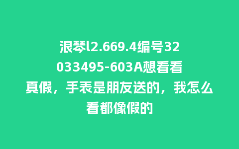 浪琴l2.669.4编号32033495-603A想看看真假，手表是朋友送的，我怎么看都像假的_http://www.kushangpin.com_手表百科_第1张